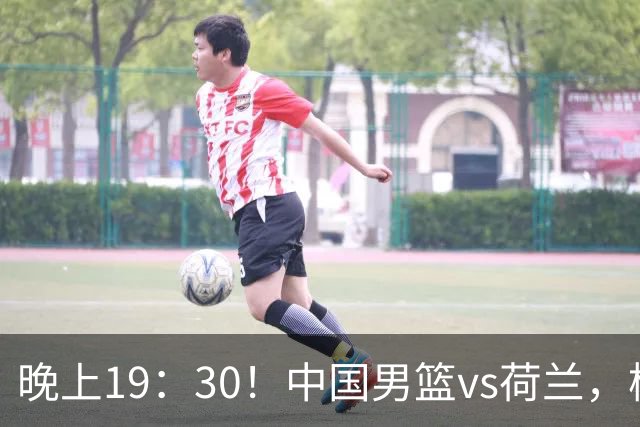 晚上19：30！中国男篮vs荷兰，杨瀚森迎首秀，4人确定核心地位